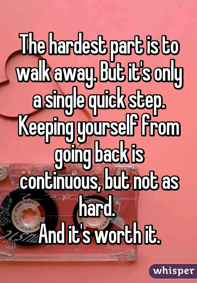 The hardest part is to walk away. But it's only a single quick step.
Keeping yourself from going back is continuous, but not as hard. 
And it's worth it.