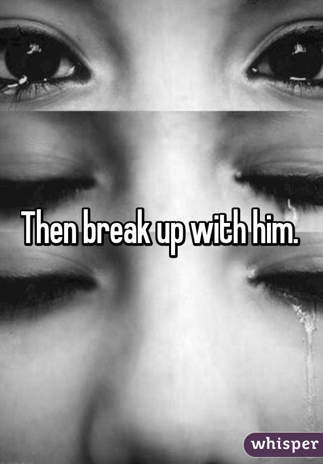 Then break up with him. 