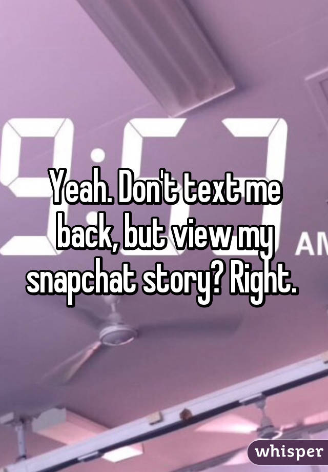 Yeah. Don't text me back, but view my snapchat story? Right. 