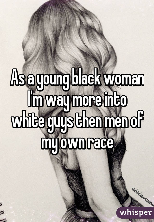 As a young black woman I'm way more into white guys then men of my own race