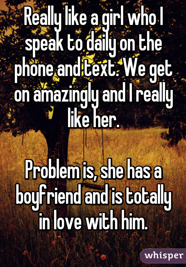 Really like a girl who I speak to daily on the phone and text. We get on amazingly and I really like her.

Problem is, she has a boyfriend and is totally in love with him.
