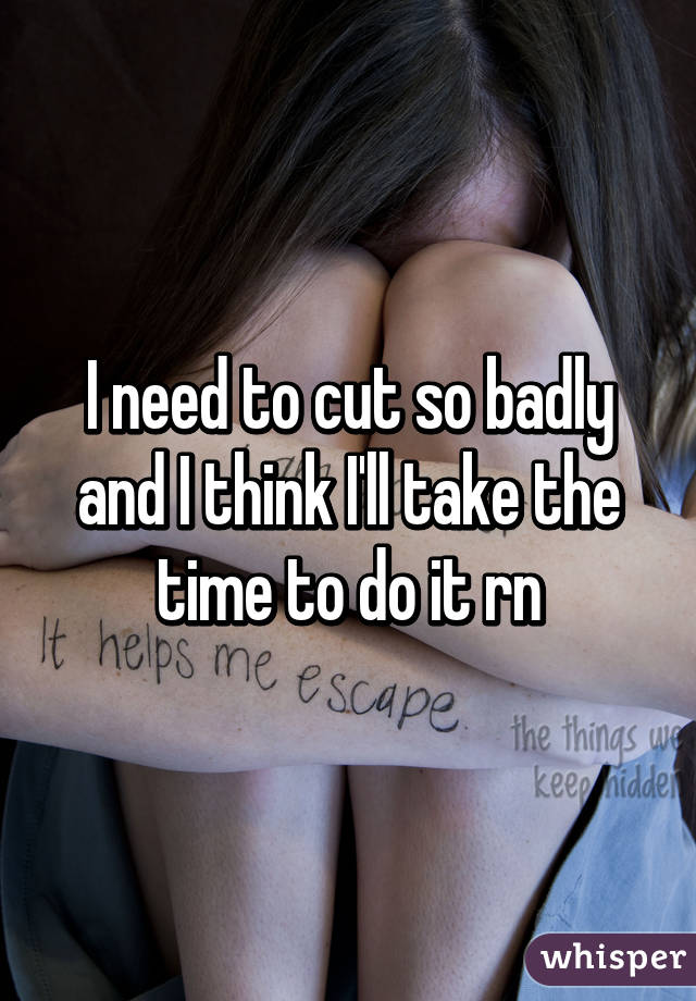 I need to cut so badly and I think I'll take the time to do it rn