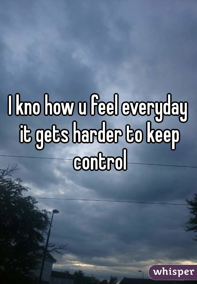 I kno how u feel everyday it gets harder to keep control