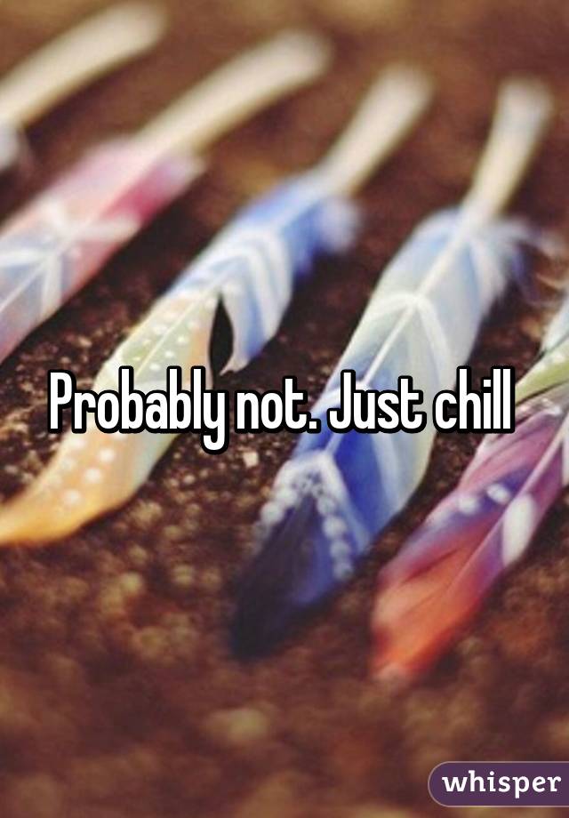 Probably not. Just chill 