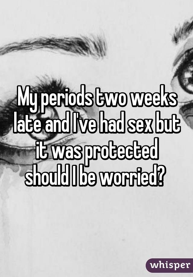 My periods two weeks late and I've had sex but it was protected should I be worried? 