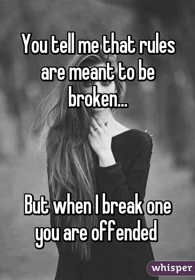 You tell me that rules are meant to be broken...



But when I break one you are offended 