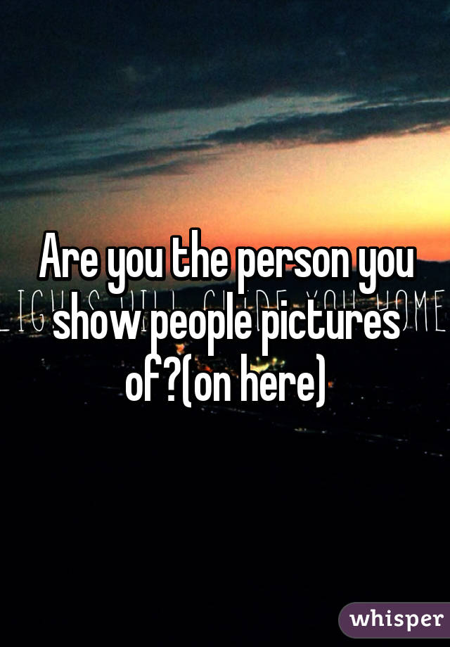 Are you the person you show people pictures of?(on here)