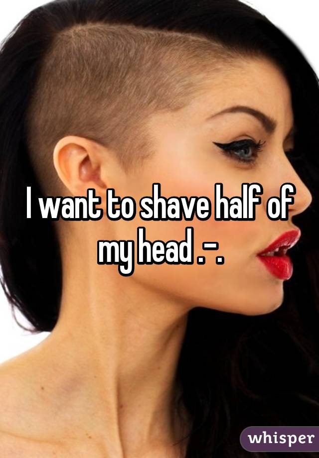 I want to shave half of my head .-.