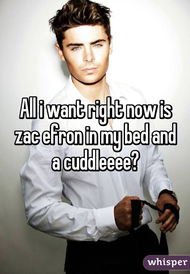 All i want right now is zac efron in my bed and a cuddleeee😙