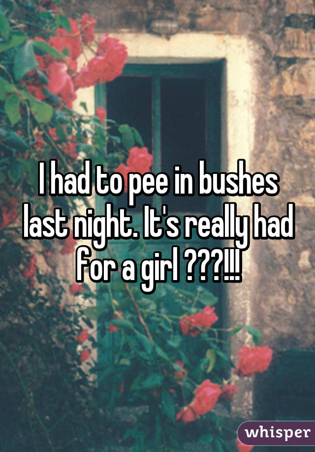 I had to pee in bushes last night. It's really had for a girl 😂😂😂!!!