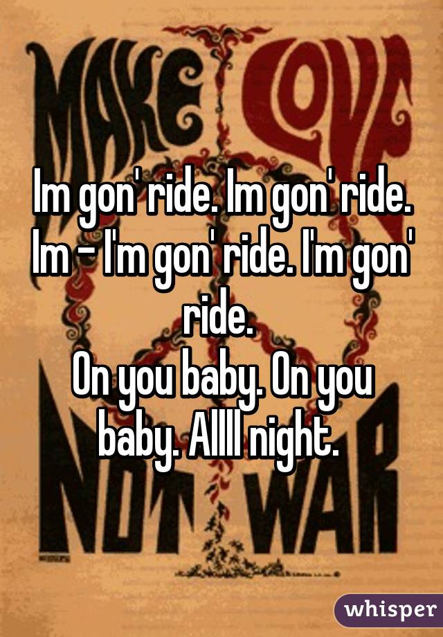 Im gon' ride. Im gon' ride. Im - I'm gon' ride. I'm gon' ride. 
On you baby. On you baby. Allll night. 