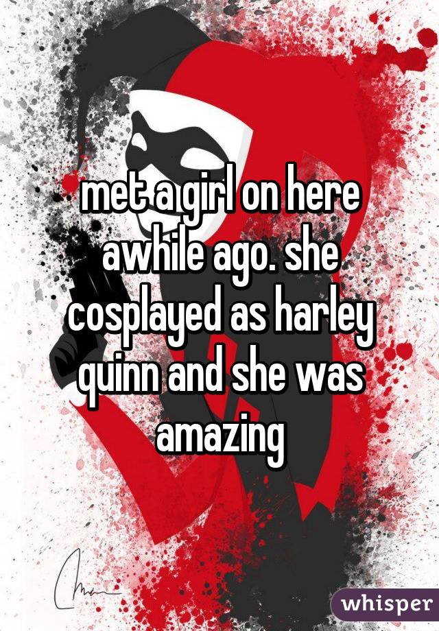 met a girl on here awhile ago. she cosplayed as harley quinn and she was amazing