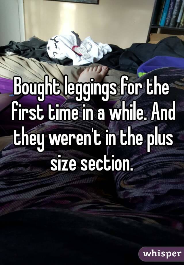 Bought leggings for the first time in a while. And they weren't in the plus size section. 