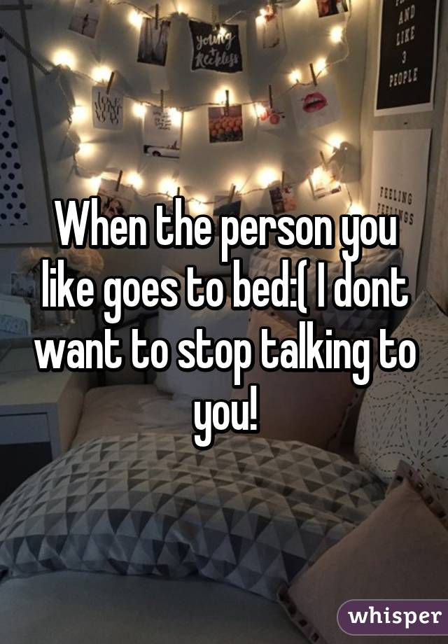 When the person you like goes to bed:( I dont want to stop talking to you!