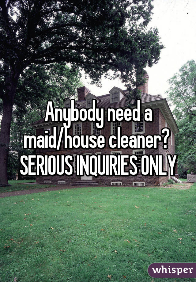 Anybody need a maid/house cleaner?  SERIOUS INQUIRIES ONLY