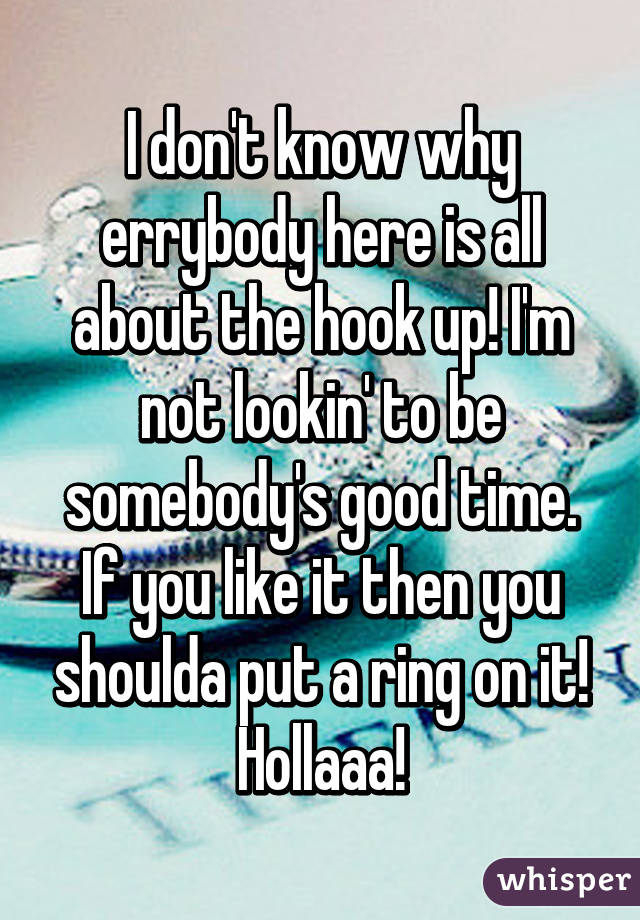 I don't know why errybody here is all about the hook up! I'm not lookin' to be somebody's good time. If you like it then you shoulda put a ring on it! Hollaaa!