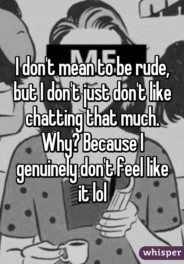 I don't mean to be rude, but I don't just don't like chatting that much. Why? Because I genuinely don't feel like it lol