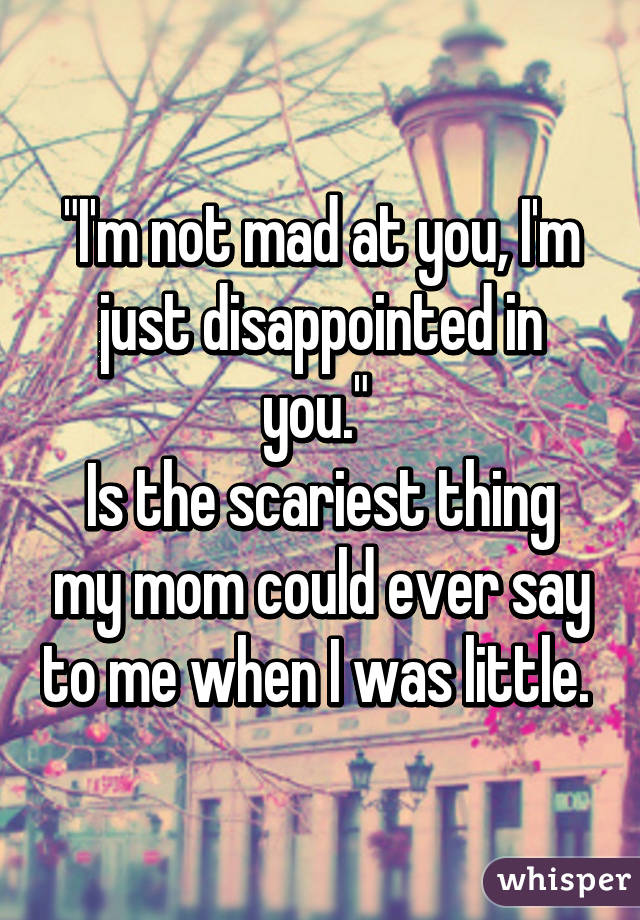 "I'm not mad at you, I'm just disappointed in you." 
Is the scariest thing my mom could ever say to me when I was little. 