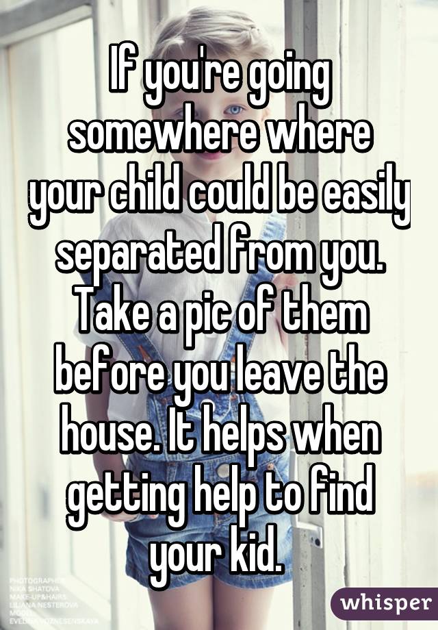 If you're going somewhere where your child could be easily separated from you. Take a pic of them before you leave the house. It helps when getting help to find your kid. 