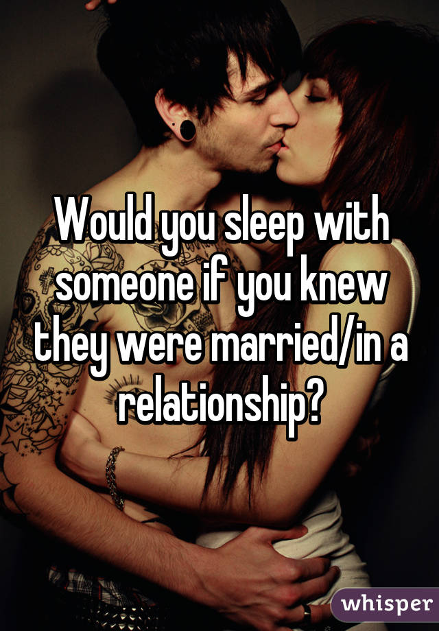 Would you sleep with someone if you knew they were married/in a relationship?