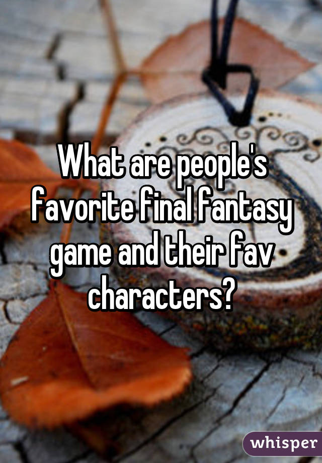 What are people's favorite final fantasy game and their fav characters?