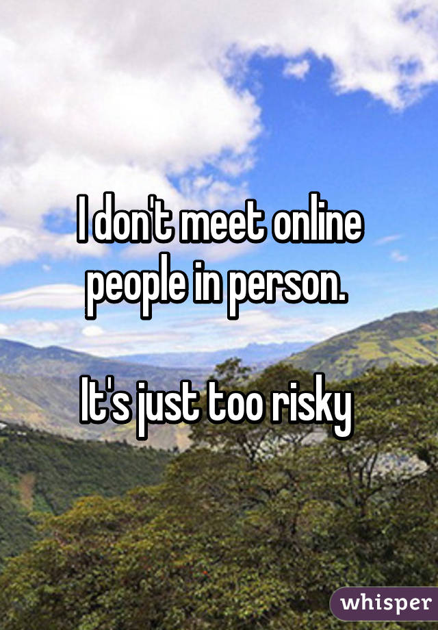 I don't meet online people in person. 

It's just too risky 