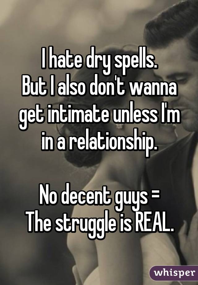 I hate dry spells.
But I also don't wanna get intimate unless I'm in a relationship.

No decent guys =
The struggle is REAL.