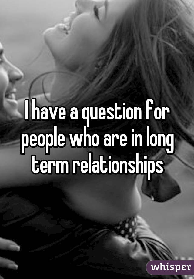 I have a question for people who are in long term relationships