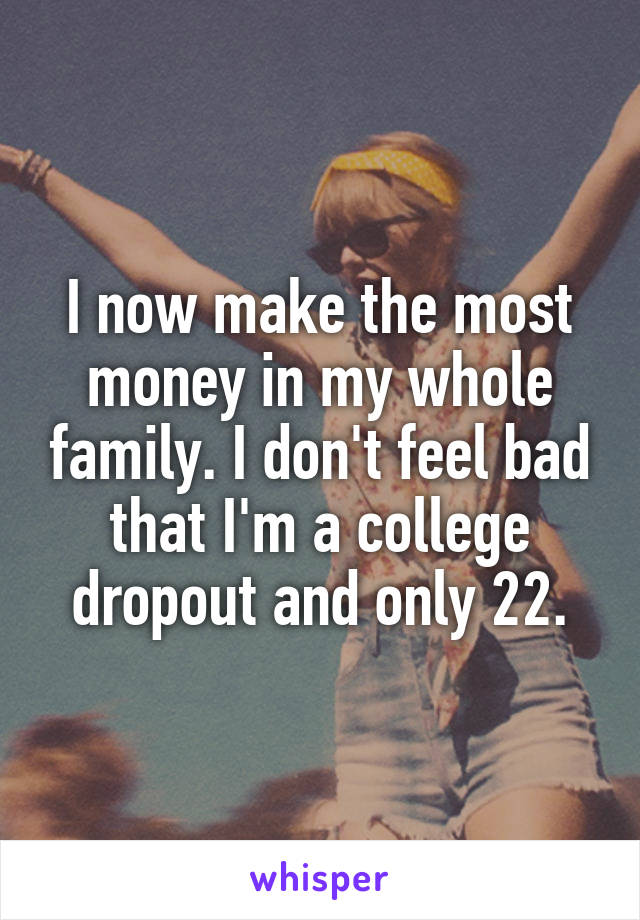 I now make the most money in my whole family. I don't feel bad that I'm a college dropout and only 22.