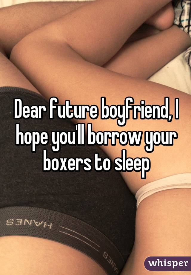 Dear future boyfriend, I hope you'll borrow your boxers to sleep