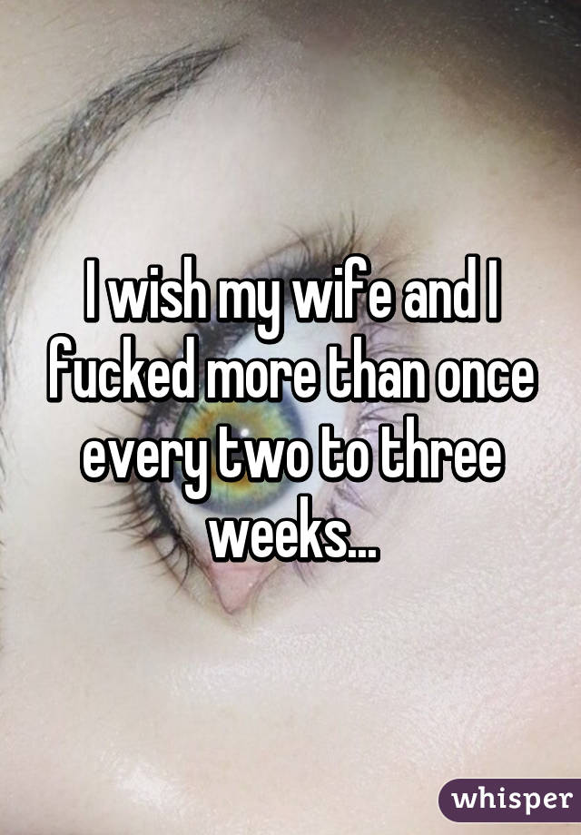 I wish my wife and I fucked more than once every two to three weeks...