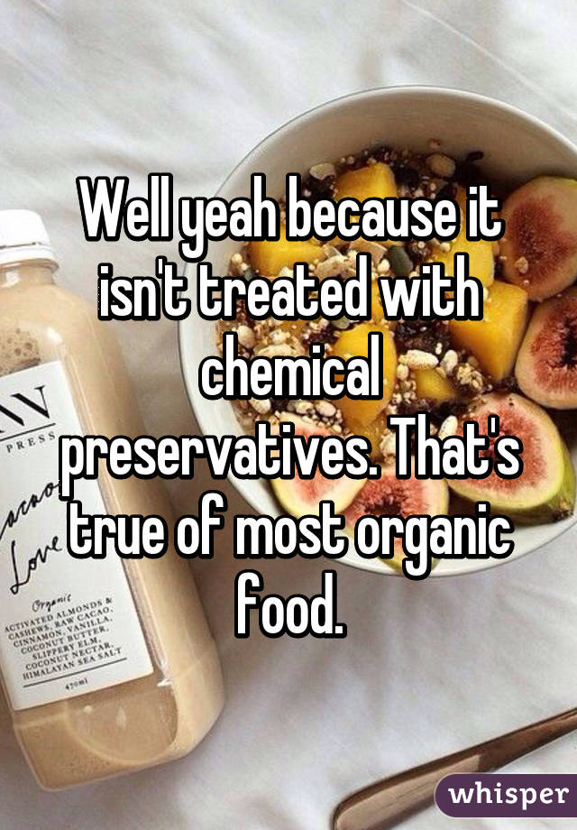 Well yeah because it isn't treated with chemical preservatives. That's true of most organic food.