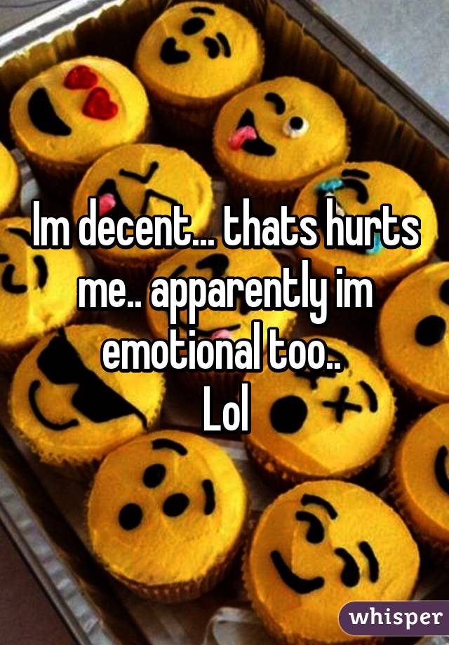 Im decent... thats hurts me.. apparently im emotional too.. 
Lol