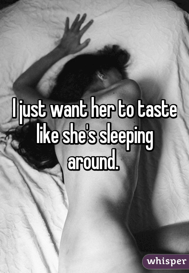 I just want her to taste like she's sleeping around. 