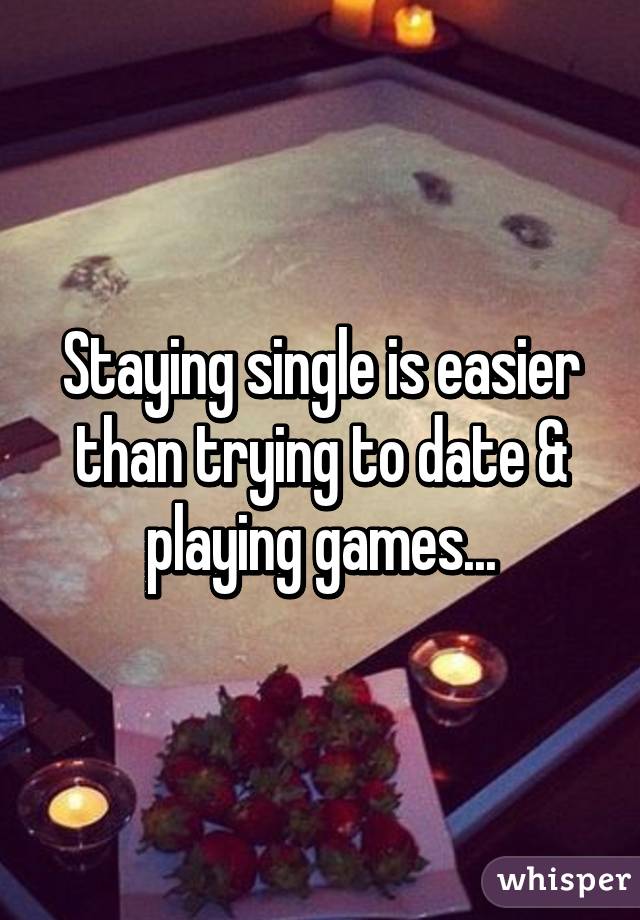 Staying single is easier than trying to date & playing games...