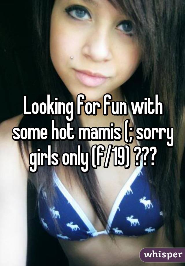 Looking for fun with some hot mamis (; sorry girls only (f/19) 😘😘😘