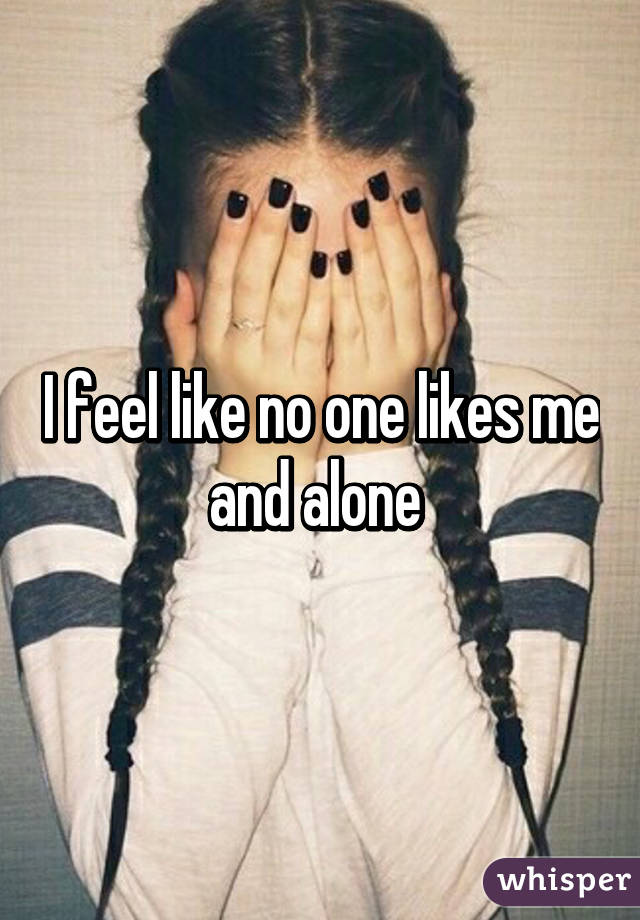 I feel like no one likes me and alone 