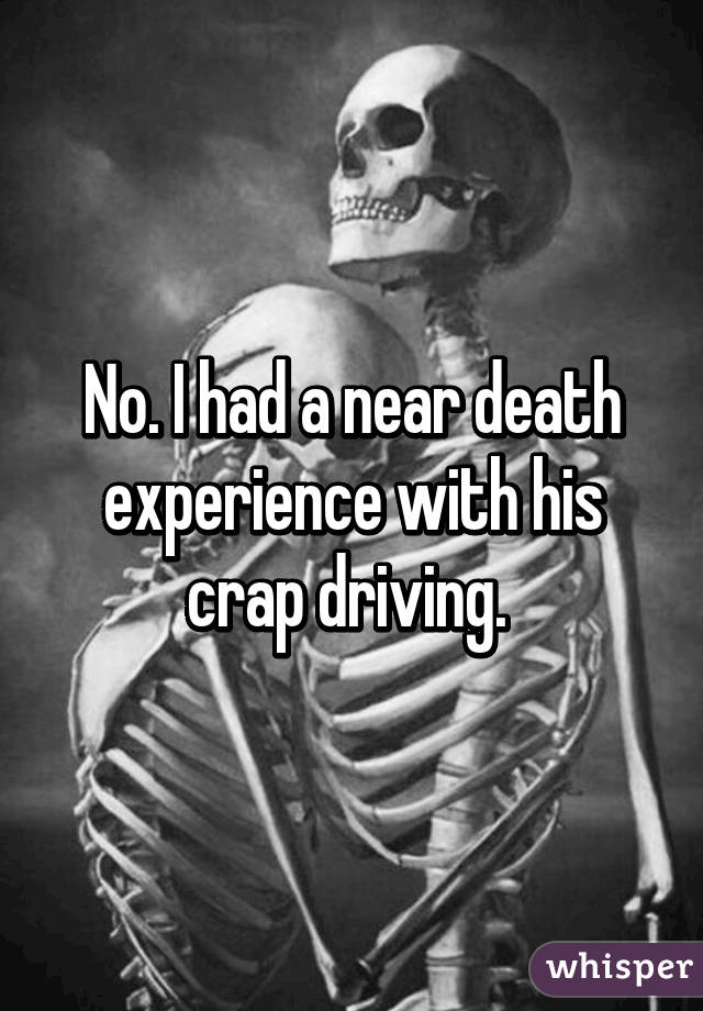 No. I had a near death experience with his crap driving. 