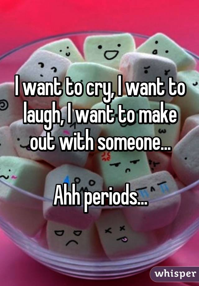 I want to cry, I want to laugh, I want to make out with someone...

Ahh periods...