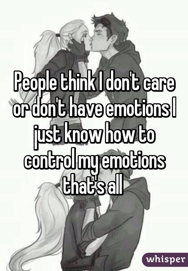 People think I don't care or don't have emotions I just know how to control my emotions that's all 