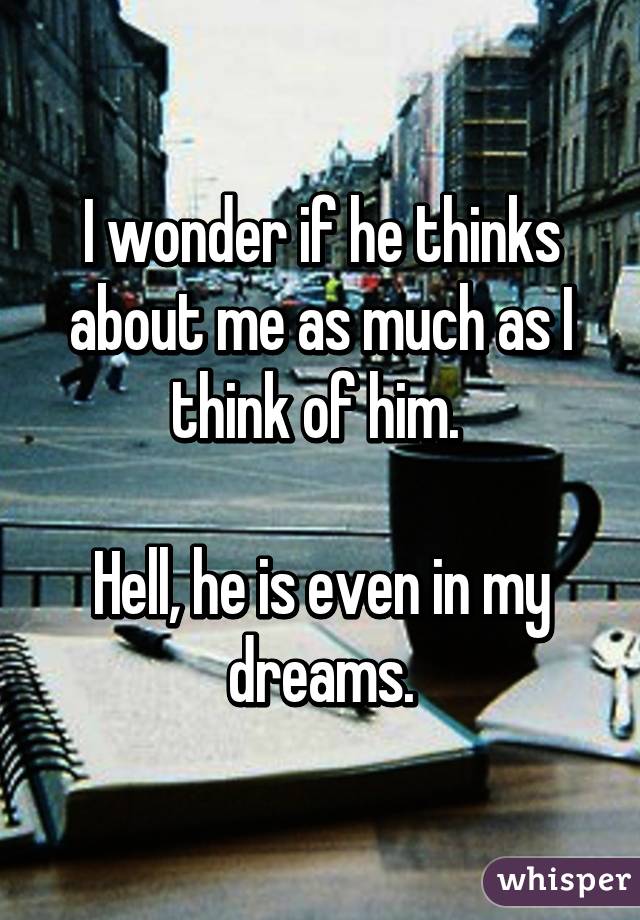 I wonder if he thinks about me as much as I think of him. 

Hell, he is even in my dreams.