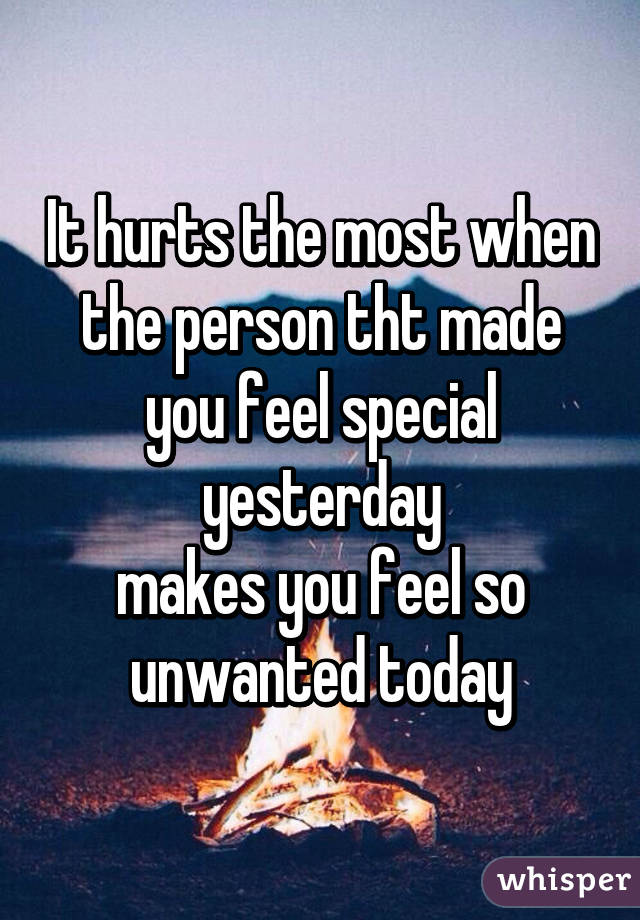 It hurts the most when the person tht made you feel special yesterday
makes you feel so unwanted today