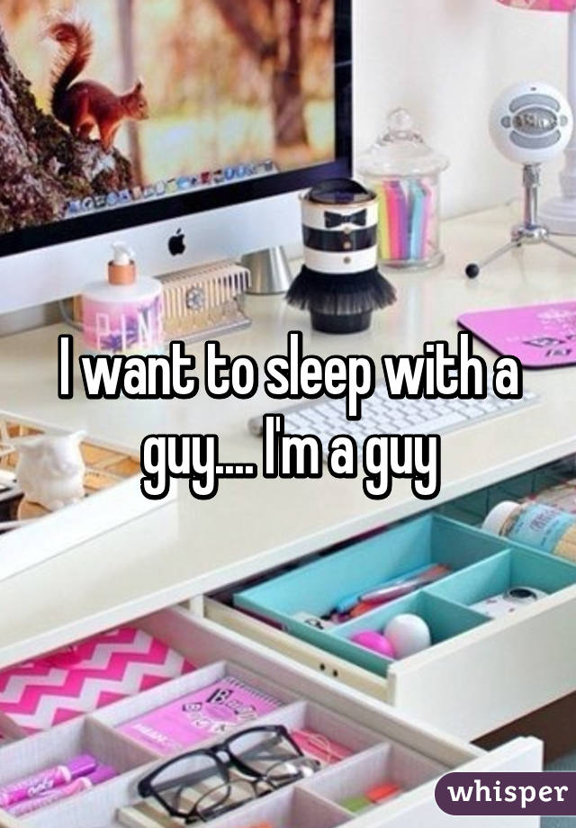 I want to sleep with a guy.... I'm a guy