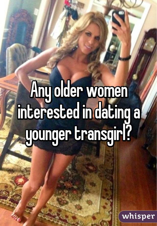 Any older women interested in dating a younger transgirl?