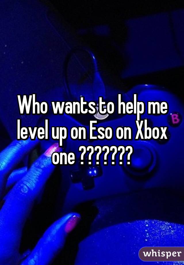 Who wants to help me level up on Eso on Xbox one 😍😍❤️😏😁🙈