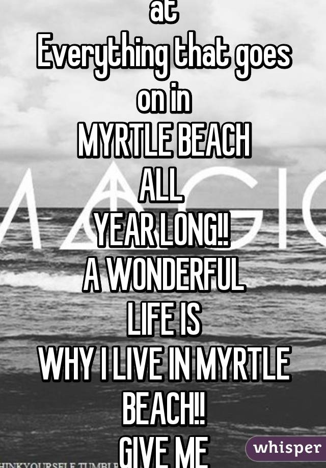 You would be surprised at
Everything that goes on in
MYRTLE BEACH
ALL 
YEAR LONG!! 
A WONDERFUL
LIFE IS
WHY I LIVE IN MYRTLE BEACH!!
GIVE ME
THE SALT LIFE!!