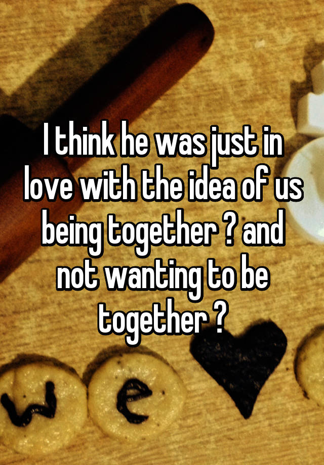 i-think-he-was-just-in-love-with-the-idea-of-us-being-together-and