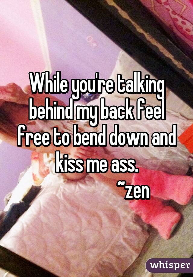 While you're talking behind my back feel free to bend down and kiss me ass.
                    ~zen