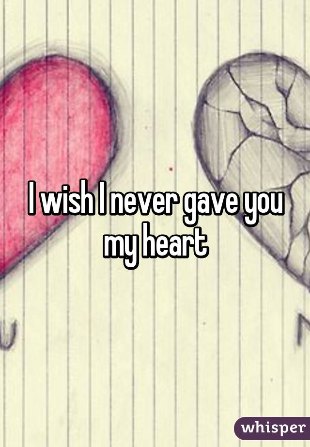 I wish I never gave you my heart