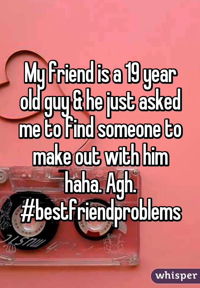 My friend is a 19 year old guy & he just asked me to find someone to make out with him haha. Agh. #bestfriendproblems